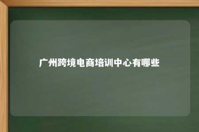 广州跨境电商培训中心有哪些 广州跨境电商培训课程