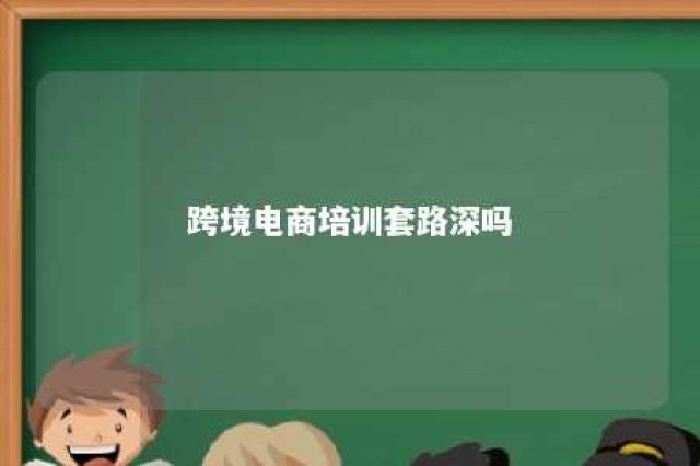 跨境电商培训套路深吗 跨境电商培训套路深吗是真的吗